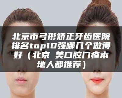 北京市弓形矯正牙齒醫(yī)院排名top10強(qiáng)及協(xié)美口腔推薦